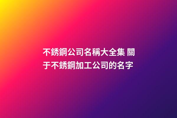 不銹鋼公司名稱大全集 關于不銹鋼加工公司的名字-第1張-公司起名-玄機派